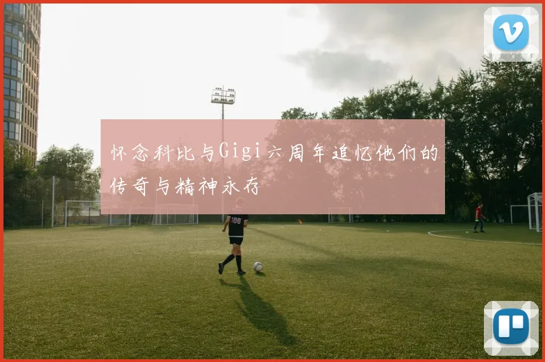怀念科比与Gigi六周年追忆他们的传奇与精神永存