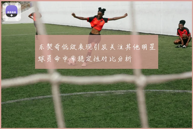 东契奇低效表现引发关注其他明星球员命中率稳定性对比分析
