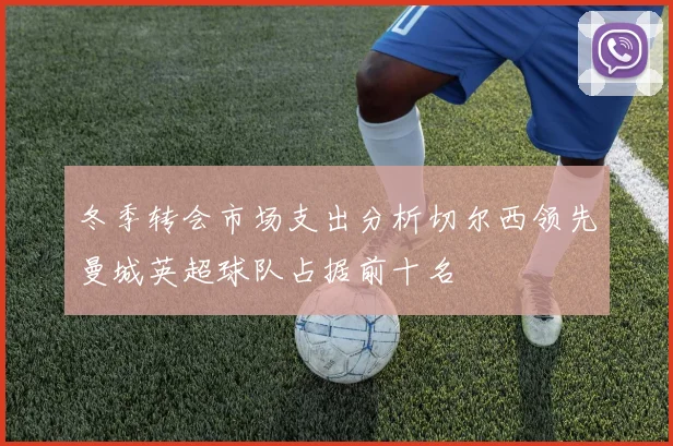 冬季转会市场支出分析切尔西领先曼城英超球队占据前十名