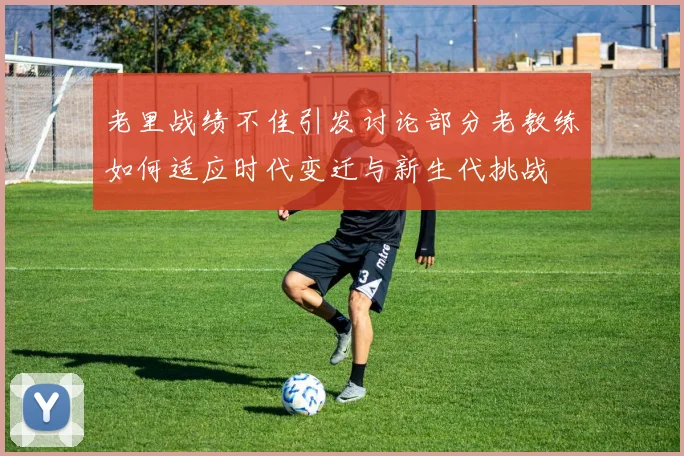 老里战绩不佳引发讨论部分老教练如何适应时代变迁与新生代挑战