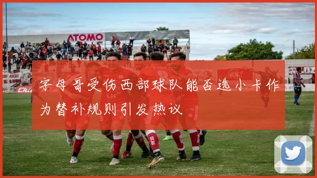 字母哥受伤西部球队能否选小卡作为替补规则引发热议