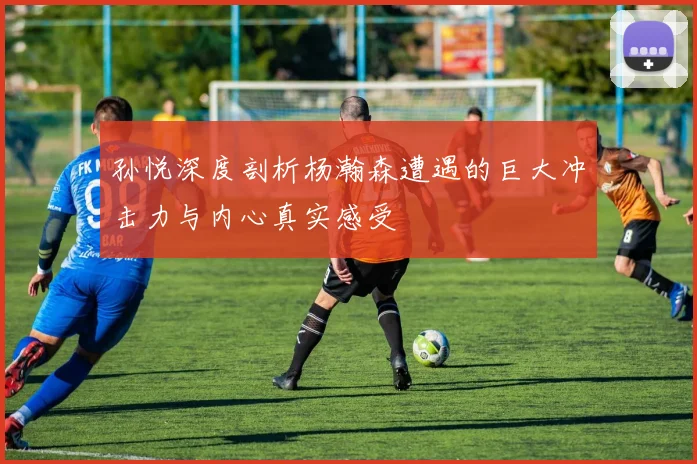 孙悦深度剖析杨瀚森遭遇的巨大冲击力与内心真实感受