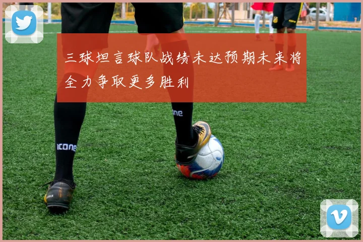 三球坦言球队战绩未达预期未来将全力争取更多胜利